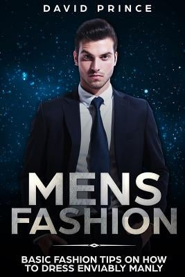 Mens Fashion: Basic Fashion Tips on How to Dress Enviably Manly by Prince, David