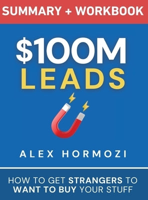 $100M Leads Summary & Workbook: How to Get Strangers To Want To Buy Your Stuff by Hormozi, Alex