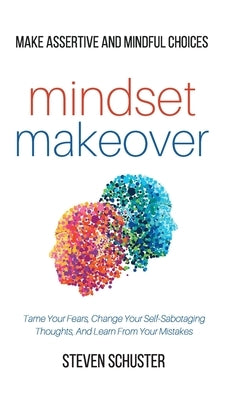 Mindset Makeover: Tame Your Fears, Change Your Self-Sabotaging Thoughts, And Learn From Your Mistakes - Make Assertive And Mindful Choic by Schuster, Steven