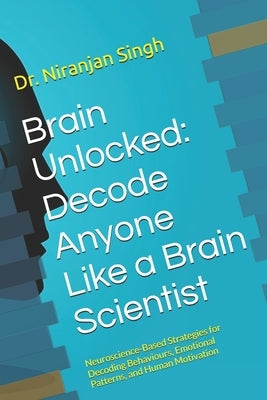 Brain Unlocked: Decode Anyone Like a Brain Scientist: Neuroscience-Based Strategies for Decoding Behaviours, Emotional Patterns, and Human Motivation by Arjariya, Tripti