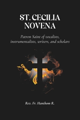 St. Cecilia Novena: Patron Saint of vocalists, instrumentalists, writers, and scholars by R, Hanthom