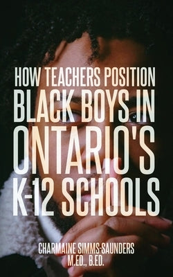How Teachers Position Black Boys in Ontario's K-12 Schools by Simms-Saunders M. Ed, B. Ed Charmaine