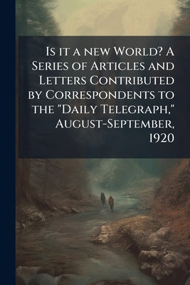 Is it a new World? A Series of Articles and Letters Contributed by Correspondents to the "Daily Telegraph," August-September, 1920 by Anonymous