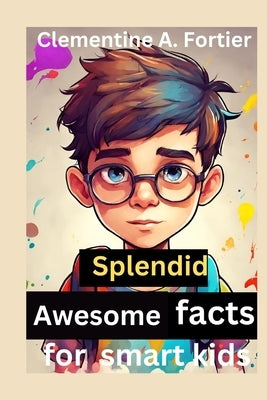 Splendid awesome facts for smart kids: 1000+ fascinating, interesting and amazing fun fact about history, animals, science, dinosaur and inventions, w by A. Fortier, Clementine