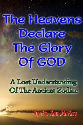 The Heavens Declare The Glory Of GOD: A Lost Understanding Of The Ancient Zodiac by McRay, Ron