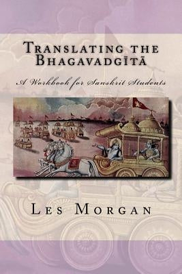Translating the Bhagavadgita: A Workbook for Sanskrit Students by Morgan, Les