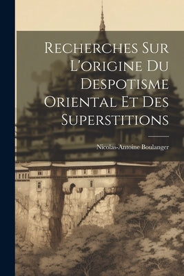 Recherches Sur L'origine Du Despotisme Oriental Et Des Superstitions by Boulanger, Nicolas-Antoine