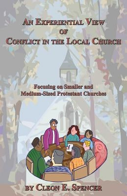 An Experiential View of Conflict in the Local Church: Focusing on Smaller and Medium-Sized Protestant Churches by Spencer, Cleon E.