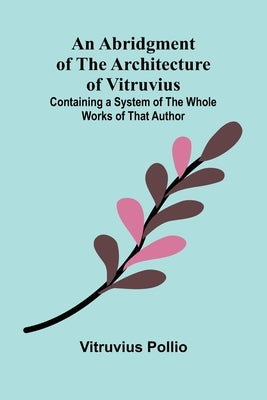 An Abridgment of the Architecture of Vitruvius; Containing a System of the Whole Works of that Author by Pollio, Vitruvius