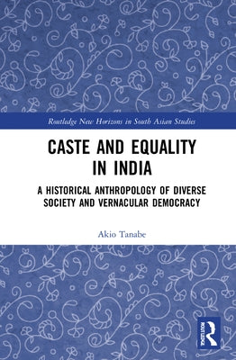 Caste and Equality in India: A Historical Anthropology of Diverse Society and Vernacular Democracy by Tanabe, Akio