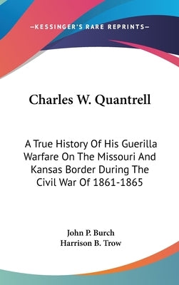 Charles W. Quantrell: A True History Of His Guerilla Warfare On The Missouri And Kansas Border During The Civil War Of 1861-1865 by Burch, John P.