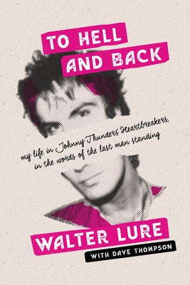 To Hell and Back: My Life in Johnny Thunders' Heartbreakers, in the Words of the Last Man Standing by Lure, Walter