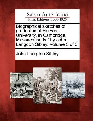 Biographical Sketches of Graduates of Harvard University, in Cambridge, Massachusetts / By John Langdon Sibley. Volume 3 of 3 by Sibley, John Langdon