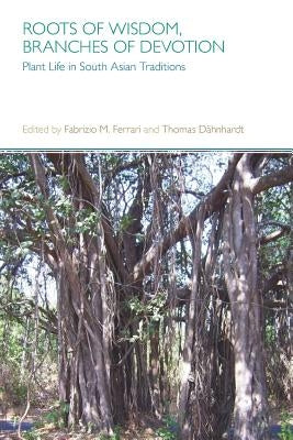Roots of Wisdom, Branches of Devotion: Plant Life in South Asian Traditions by Ferrari, Fabrizio M.
