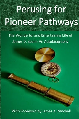 Perusing for Pioneer Pathways: The Wonderful and Entertaining Life of James D. Spain- An Autobiography by Spain, James D.