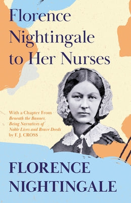 Florence Nightingale to Her Nurses: With a Chapter From 'Beneath the Banner, Being Narratives of Noble Lives and Brave Deeds' by F. J. Cross by Nightingale, Florence