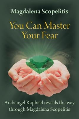 You Can Master Your Fear: Archangel Raphael Reveals the Way Through Magdalena Scopelitis by Scopelitis, Magdalena