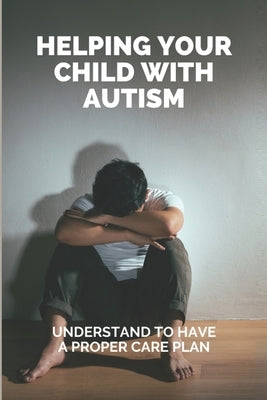 Helping Your Child With Autism: Understand To Have A Proper Care Plan: Understanding Autism Book For Parents by Vecchia, Bettie