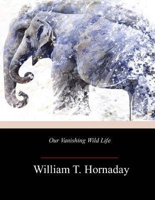 Our Vanishing Wild Life by Hornaday, William T.