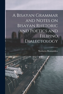 A Bisayan Grammar and Notes on Bisayan Rhetoric and Poetics and Filipino Dialectology by Romuáldez, Norberto