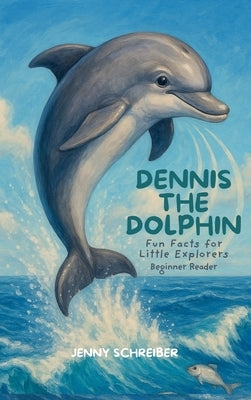 Dennis the Dolphin: Dive into the World of Dolphins, Fun Facts for Little Explorers, Beginner Reader by Schreiber, Jenny