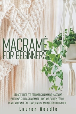 Macramè for Beginners: Ultimate Guide for Beginners on Making Macramè Patterns such as Handmade Home and Garden Décor, Plant and Wall Pattern by Needle, Lauren