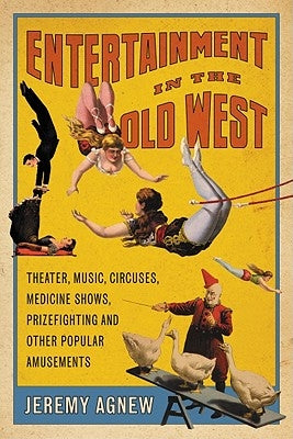Entertainment in the Old West: Theater, Music, Circuses, Medicine Shows, Prizefighting and Other Popular Amusements by Agnew, Jeremy