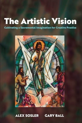 The Artistic Vision: Cultivating a Sacramental Imagination for Creative Practice by Sosler, Alex