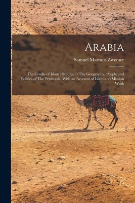Arabia: The Cradle of Islam: Studies in The Geography, People and Politics of The Peninsula, With an Account of Islam and Mission Work by Zwemer, Samuel Marinus