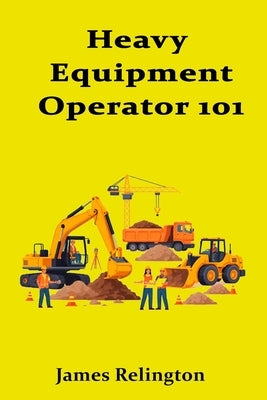 Heavy Equipment Operator 101: How to Start Running Excavators and Loaders by Relington, James