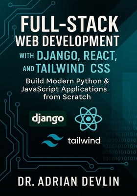 Full-Stack Web Development with Django, React, and Tailwind CSS: Build Modern Python & JavaScript Applications from Scratch by Devlin, Adrian