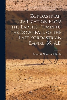 Zoroastrian Civilization From the Earliest Times to the Downfall of the Last Zoroastrian Empire, 651 A.D by Dhalla, Maneckji Nusservanji