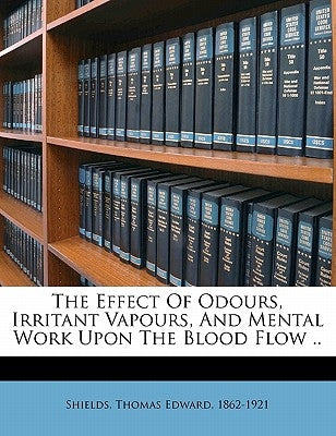 The Effect of Odours, Irritant Vapours, and Mental Work Upon the Blood Flow .. by Shields, Thomas Edward 1862-1921