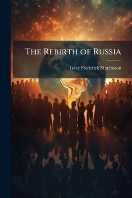 The Rebirth of Russia by Marcosson, Isaac Frederick
