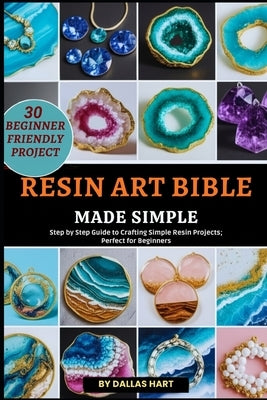Resin Art Bible Made Simple: Step by Step Guide to Crafting Simple Resin Projects; Perfect for Beginners by Hart, Dallas