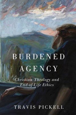 Burdened Agency: Christian Theology and End-Of-Life Ethics by Pickell, Travis