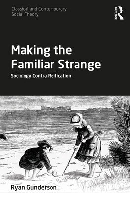 Making the Familiar Strange: Sociology Contra Reification by Gunderson, Ryan