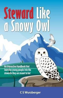Steward Like a Snowy Owl: An Interactive Handbook that raises young people into the leaders and stewards they are meant to be! by Wurzberger, Cs