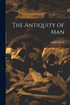 The Antiquity of Man by Keith, Arthur