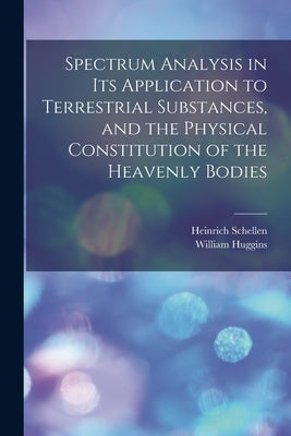 Spectrum Analysis in Its Application to Terrestrial Substances, and the Physical Constitution of the Heavenly Bodies by Schellen, Heinrich