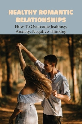 Healthy Romantic Relationships: How To Overcome Jealousy, Anxiety, Negative Thinking: How To Talk About Anxiety With Your Partner by Rahl, Glayds