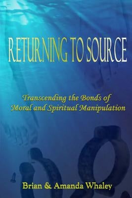 Returning to Source: Transcending the Bonds of Moral & Spiritual Manipulation by Whaley, Brian S.
