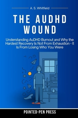 The AuDHD Wound: Understanding AuDHD Burnout and Why the Hardest Recovery Is Not From Exhaustion - It Is From Losing Who You Were by Whitfield, A. S.