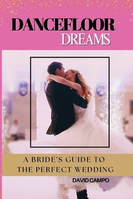 Dance Floor Dreams: A Bride's Guide to the Perfect Wedding by Campo, David