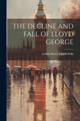 The Decline and Fall of Lloyd George by Beaverbrook, Lord