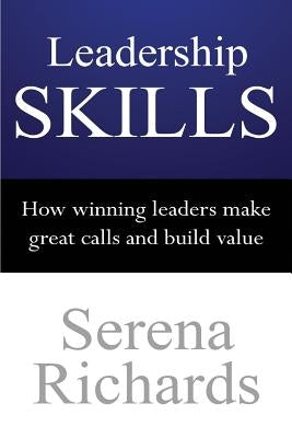 Leadership Skills: How Winning Leaders Make Great Calls and Build Value: How To Lead Effectively, Efficiently and Vocally, In A Way Peopl by Richards, Serena