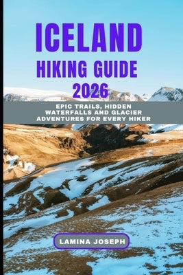 Iceland Hiking Guide 2026: Epic Trails, Hidden Waterfalls And Glacier Adventures for Every Hiker by Joseph, Lamina