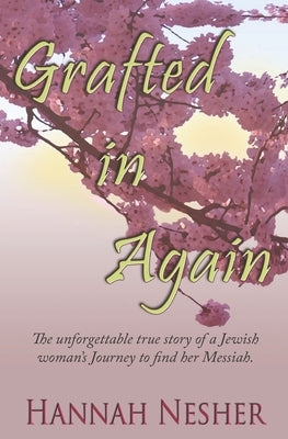 Grafted In Again: The Unforgettable True Story of a Jewish Woman's Journey to Find her Messiah by Nesher, Hannah
