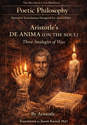Aristotle's De Anima (On the Soul) Three Analogies of Wax: Part of the Poetic Philosophy Series by Kassel, Jason S.