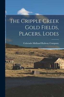 The Cripple Creek Gold Fields, Placers, Lodes by Colorado Midland Railway Company